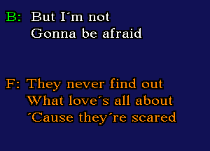 B2 But I'm not
Gonna be afraid

F2 They never find out
What loves all about
'Cause theyTe scared
