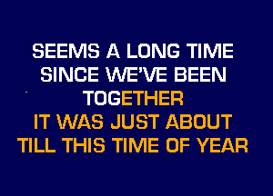 SEEMS A LONG TIME
SINCE WE'VE BEEN
' TOGETHER
IT WAS JUST ABOUT
TILL THIS TIME OF YEAR