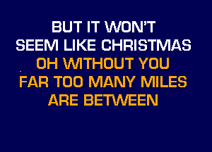 BUT IT WON'T
SEEM LIKE CHRISTMAS
. 0H WITHOUT YOU
FAR TOO MANY MILES

ARE BETWEEN
