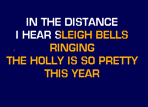 IN THE DISTANCE
I HEAR SLEIGH BELLS
RINGING
THE HOLLY IS SO PRETTY
THIS YEAR