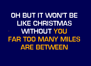 0H BUT IT WON'T BE
LIKE CHRISTMAS
- WITHOUT YOU
FAR TOO MANY MILES
ARE BETWEEN