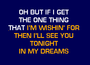 0H BUT IF I GET
THE ONE THING
THAT PM VVISHIN' FOR
THEN I'LL SEE YOU
TONIGHT
IN MY DREAMS