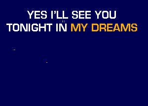 YES I'LL SEE YOU
TONIGHT IN MY DREAMS