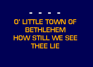 0' LITI'LE TOWN OF
BETHLEHEM
HOW STILL WE SEE
THEE LIE