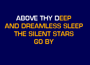 ABOVE THY DEEP
AND DREAMLESS SLEEP
THE SILENT STARS
GO BY