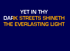 YET IN THY
DARK STREETS SHINETH
THE EVERLASTING LIGHT