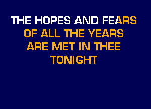 THE HOPES AND FEARS
OF ALL THE YEARS
ARE MET IN THEE

TONIGHT