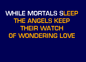 WHILE MORTALS SLEEP
THE ANGELS KEEP
THEIR WATCH
0F WONDERING LOVE