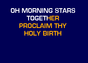 0H MORNING STARS
TOGETHER
PROCLAIM THY

HOLY BIRTH