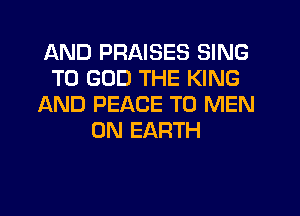AND PRAISES SING
T0 GOD THE KING
AND PEACE T0 MEN
ON EARTH