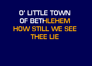 U LITTLE TOWN
OF BETHLEHEM
HOW STILL WE SEE
THEE LIE