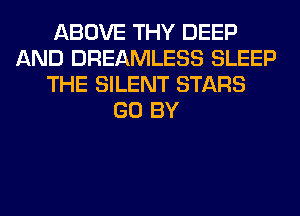 ABOVE THY DEEP
AND DREAMLESS SLEEP
THE SILENT STARS
GO BY