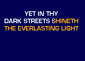 YET IN THY
DARK STREETS SHINETH
THE EVERLASTING LIGHT