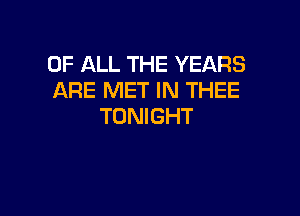 OF ALL THE YEARS
ARE MET IN THEE

TONIGHT