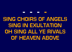 SING CHOIRS 0F ANGELS
SING IN EXULTATION
0H SING ALL YE RIVALS
OF HEAVEN ABOVE