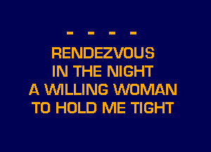 RENDEZVOUS
IN THE NIGHT

A WLLING WOMAN
TO HOLD ME TIGHT