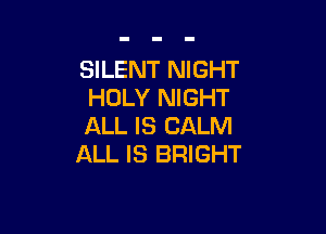 SILENT NIGHT
HOLY NIGHT

ALL IS CALM
ALL IS BRIGHT