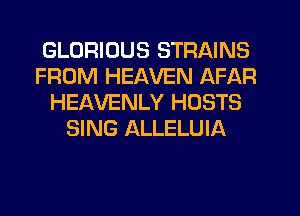 GLORIOUS STRAINS
FROM HEAVEN AFAR
HEAVENLY HOSTS
SING ALLELUIA