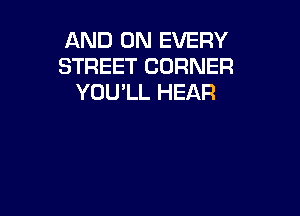 AND ON EVERY
STREET CORNER
YOU'LL HEAR