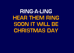 RlNG-A-LING
HEAR THEM RING
SOON IT WILL BE

CHRISTMAS DAY
