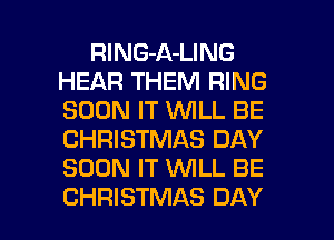 RlNG-A-LING
HEAR THEM RING
SOON IT VUILL BE
CHRISTMAS DAY
SOON IT WLL BE

CHRISTMAS DAY I