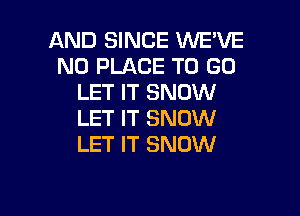 AND SINCE WE'VE
N0 PLACE TO GO
LET IT SNOW

LET IT SNOW
LET IT SNOW