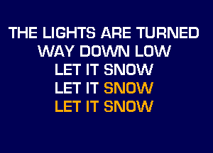 THE LIGHTS ARE TURNED
WAY DOWN LOW
LET IT SNOW
LET IT SNOW
LET IT SNOW