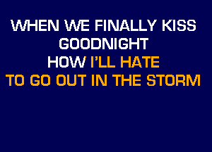 WHEN WE FINALLY KISS
GOODNIGHT
HOW I'LL HATE
TO GO OUT IN THE STORM