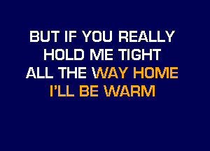 BUT IF YOU REALLY
HOLD ME TIGHT
ALL THE WAY HOME
I'LL BE WARM