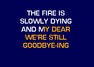 THE FIRE IS
SLOWLY DYING
AND MY DEAR

WE'RE STILL
GOODBYE-ING