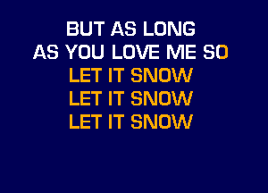 BUT AS LONG
AS YOU LOVE ME SO
LET IT SNOW

LET IT SNOW
LET IT SNOW