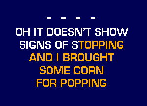 0H IT DDESMT SHOW
SIGNS OF STOPPING
AND I BROUGHT
SOME CORN
FOR POPPING