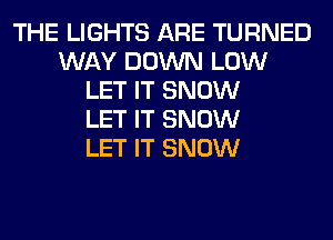 THE LIGHTS ARE TURNED
WAY DOWN LOW
LET IT SNOW
LET IT SNOW
LET IT SNOW