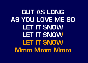 BUT AS LONG
AS YOU LOVE ME SO
LET IT SNOW
LET IT SNOW
LET IT SNOW
Mmm Mmm Mmm