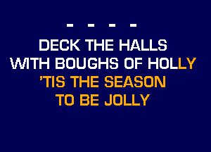 DECK THE HALLS
WITH BOUGHS 0F HOLLY
'TIS THE SEASON
TO BE JOLLY