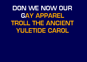 DUN WE NOW OUR
GAY APPAREL
TROLL THE ANCIENT
YULETIDE CAROL