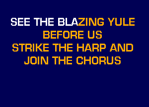 SEE THE BLAZING YULE
BEFORE US
STRIKE THE HARP AND
JOIN THE CHORUS