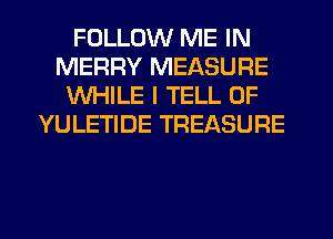 FOLLOW ME IN
MERRY MEASURE
WHILE I TELL 0F
YULETIDE TREASURE