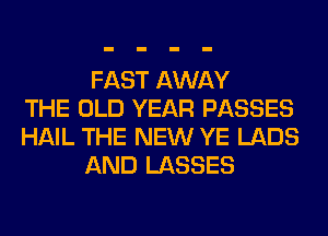 FAST AWAY
THE OLD YEAR PASSES
HAIL THE NEW YE LABS
AND LASSES