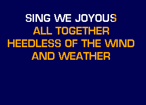 SING WE JOYOUS
ALL TOGETHER
HEEDLESS OF THE WIND
AND WEATHER