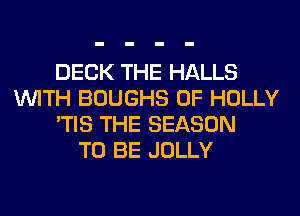 DECK THE HALLS
WITH BOUGHS 0F HOLLY
'TIS THE SEASON
TO BE JOLLY