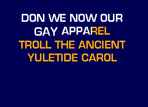 DON WE NOW OUR
GAY APPAREL

TROLL THE ANCIENT
YULETIDE CAROL