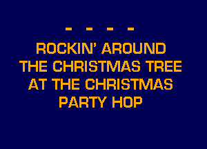 ROCKIN' AROUND
THE CHRISTMAS TREE
AT THE CHRISTMAS
PARTY HOP