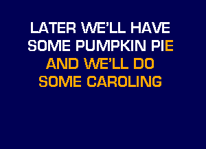 LATER WE'LL HAVE
SOME PUMPKIN PIE
AND WELL D0
SOME CAROLING