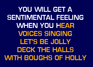 YOU WILL GET A
SENTIMENTAL FEELING
WHEN YOU HEAR
VOICES SINGING
LET'S BE JOLLY
DECK THE HALLS
WITH BOUGHS 0F HOLLY