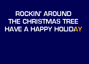 ROCKIN' AROUND
THE CHRISTMAS TREE
HAVE A HAPPY HOLIDAY