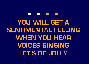 YOU WILL GET A
SENTIMENTAL FEELING
WHEN YOU HEAR
VOICES SINGING
LET'S BE JOLLY