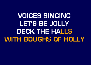 VOICES SINGING
LET'S BE JOLLY
DECK THE HALLS
WITH BOUGHS 0F HOLLY