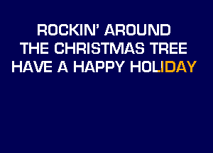 ROCKIN' AROUND
THE CHRISTMAS TREE
HAVE A HAPPY HOLIDAY