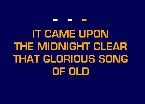 IT CAME UPON
THE MIDNIGHT CLEAR
THAT GLORIOUS SONG

OF OLD